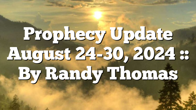 Prophecy Update August 24-30, 2024 :: By Randy Thomas