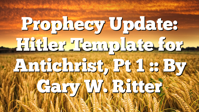 Prophecy Update: Hitler Template for Antichrist, Pt 1 :: By Gary W. Ritter