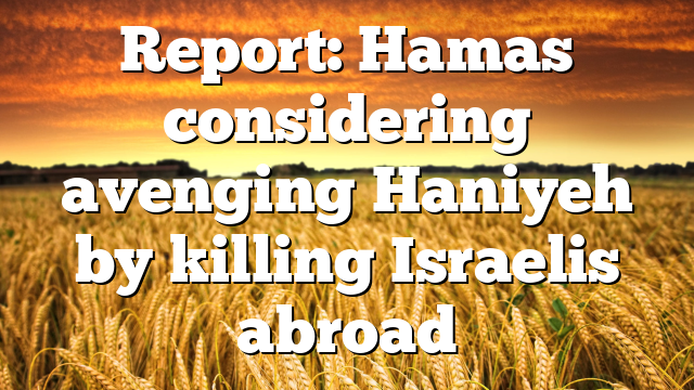 Report: Hamas considering avenging Haniyeh by killing Israelis abroad