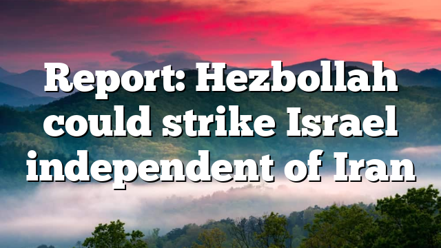 Report: Hezbollah could strike Israel independent of Iran