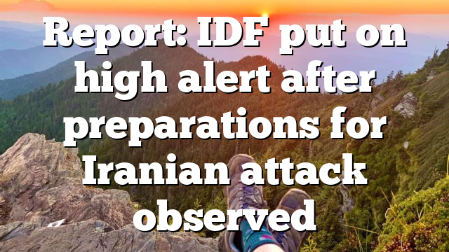 Report: IDF put on high alert after preparations for Iranian attack observed