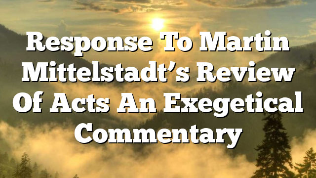 Response To Martin Mittelstadt’s Review Of Acts  An Exegetical Commentary