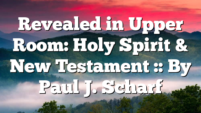 Revealed in Upper Room: Holy Spirit & New Testament :: By Paul J. Scharf