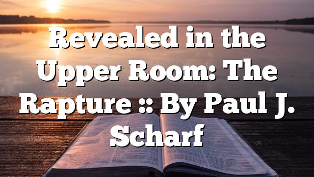 Revealed in the Upper Room: The Rapture :: By Paul J. Scharf