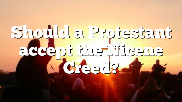 Should a Protestant accept the Nicene Creed?