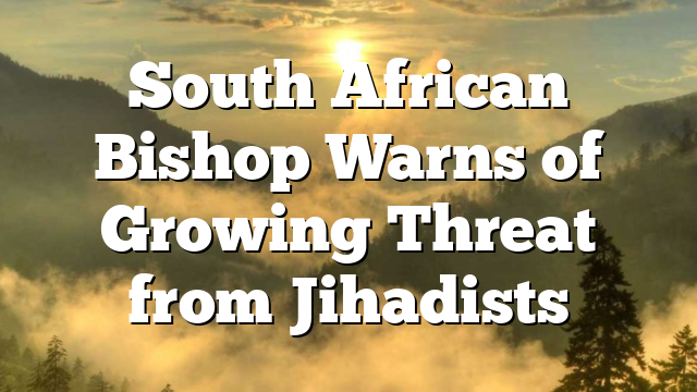 South African Bishop Warns of Growing Threat from Jihadists