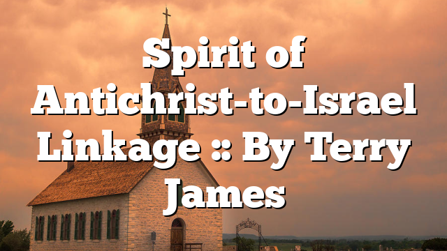 Spirit of Antichrist-to-Israel Linkage :: By Terry James