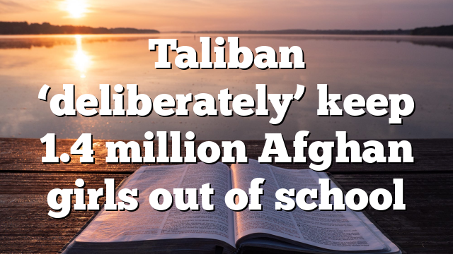 Taliban ‘deliberately’ keep 1.4 million Afghan girls out of school