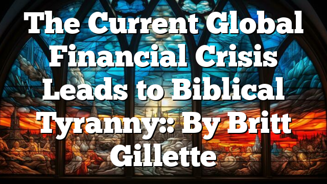 The Current Global Financial Crisis Leads to Biblical Tyranny:: By Britt Gillette