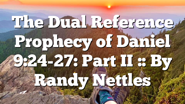 The Dual Reference Prophecy of Daniel 9:24-27: Part II :: By Randy Nettles