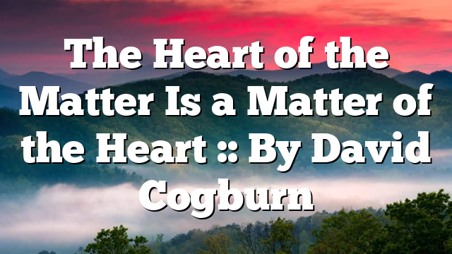 The Heart of the Matter Is a Matter of the Heart :: By David Cogburn