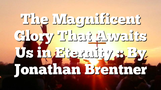 The Magnificent Glory That Awaits Us in Eternity :: By Jonathan Brentner