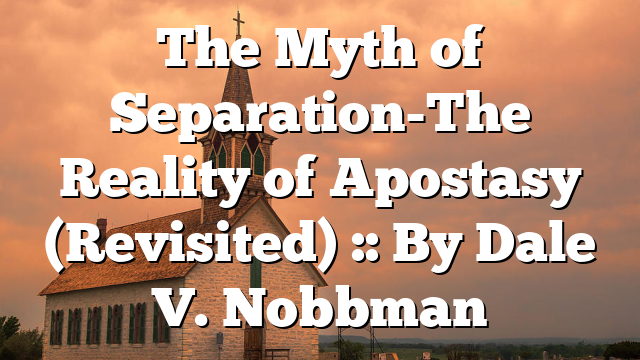 The Myth of Separation-The Reality of Apostasy (Revisited) :: By Dale V. Nobbman