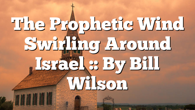 The Prophetic Wind Swirling Around Israel :: By Bill Wilson