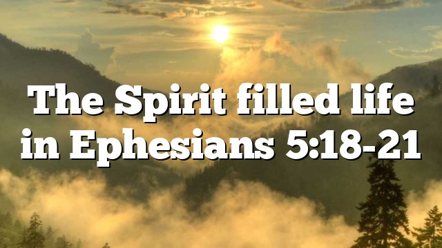 The Spirit filled life in Ephesians 5:18-21