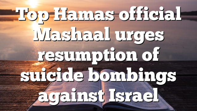 Top Hamas official Mashaal urges resumption of suicide bombings against Israel