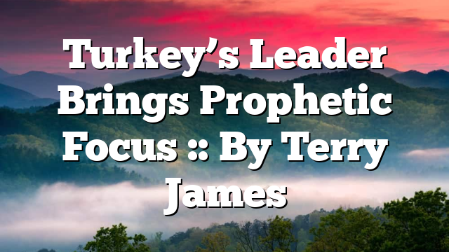 Turkey’s Leader Brings Prophetic Focus :: By Terry James