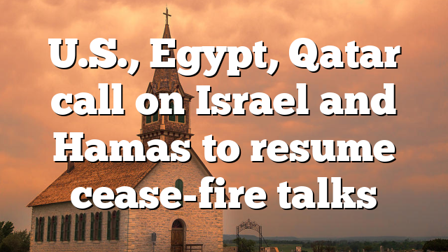 U.S., Egypt, Qatar call on Israel and Hamas to resume cease-fire talks