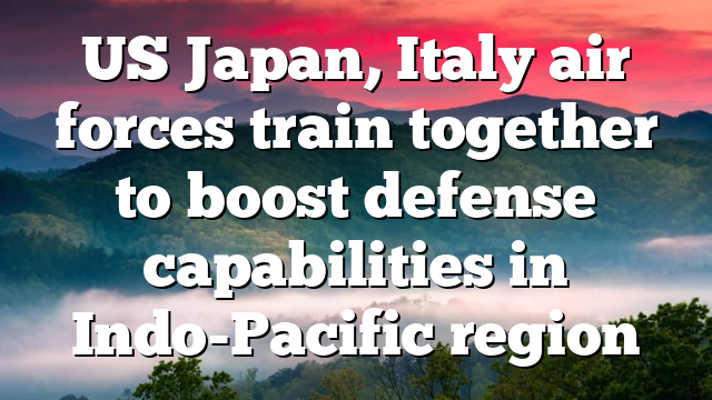 US Japan, Italy air forces train together to boost defense capabilities in Indo-Pacific region