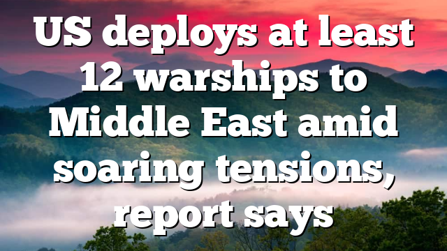 US deploys at least 12 warships to Middle East amid soaring tensions, report says