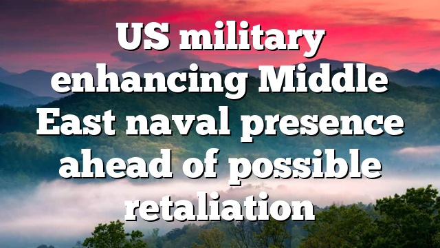 US military enhancing Middle East naval presence ahead of possible retaliation