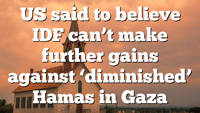 US said to believe IDF can’t make further gains against ‘diminished’ Hamas in Gaza