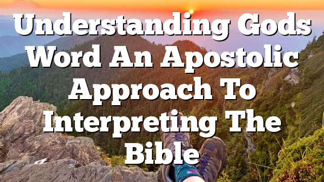 Understanding Gods Word An Apostolic Approach To Interpreting The Bible