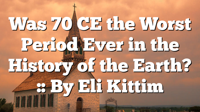 Was 70 CE the Worst Period Ever in the History of the Earth? :: By Eli Kittim