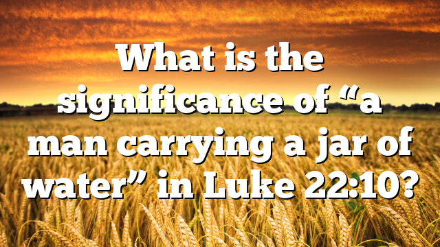 What is the significance of “a man carrying a jar of water” in Luke 22:10?