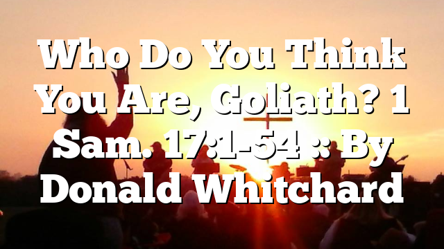 Who Do You Think You Are, Goliath? 1 Sam. 17:1-54 :: By Donald Whitchard