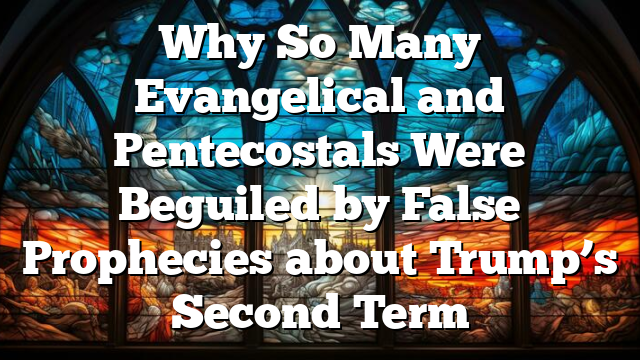 Why So Many Evangelical and Pentecostals Were Beguiled by  False Prophecies about Trump’s Second Term