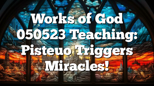 Works of God 050523 Teaching: Pisteuo Triggers Miracles!