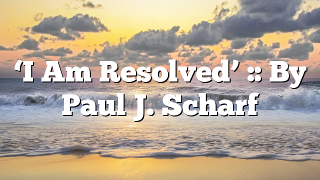 ‘I Am Resolved’ :: By Paul J. Scharf