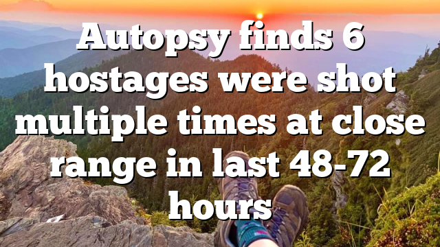 Autopsy finds 6 hostages were shot multiple times at close range in last 48-72 hours