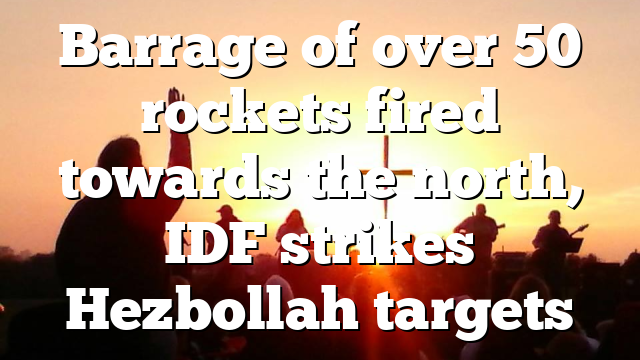 Barrage of over 50 rockets fired towards the north, IDF strikes Hezbollah targets