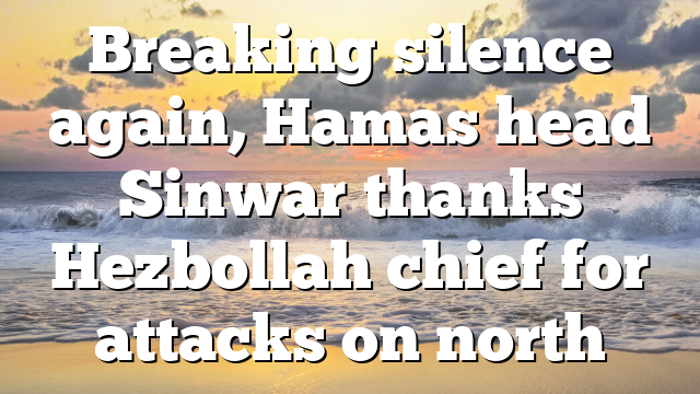 Breaking silence again, Hamas head Sinwar thanks Hezbollah chief for attacks on north