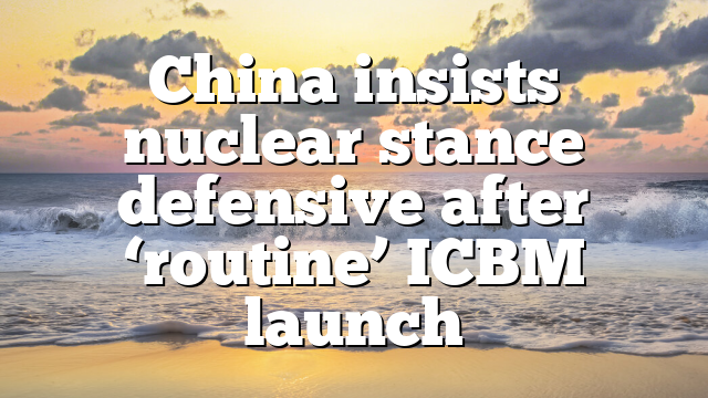 China insists nuclear stance defensive after ‘routine’ ICBM launch