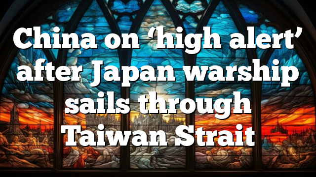 China on ‘high alert’ after Japan warship sails through Taiwan Strait