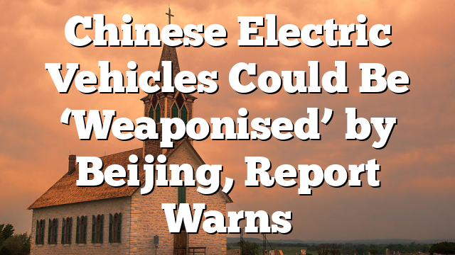 Chinese Electric Vehicles Could Be ‘Weaponised’ by Beijing, Report Warns