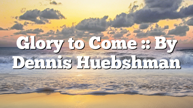 Glory to Come :: By Dennis Huebshman