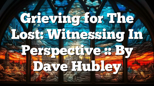 Grieving for The Lost: Witnessing In Perspective :: By Dave Hubley