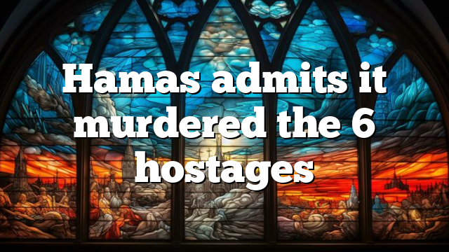 Hamas admits it murdered the 6 hostages