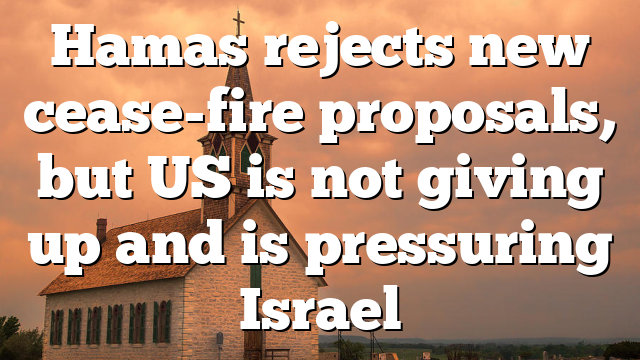 Hamas rejects new cease-fire proposals, but US is not giving up and is pressuring Israel