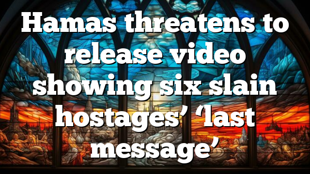 Hamas threatens to release video showing six slain hostages’ ‘last message’