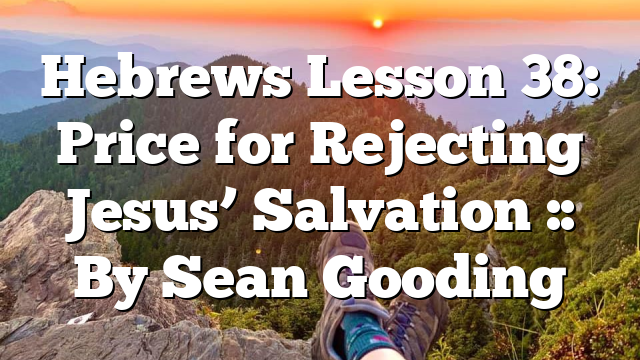 Hebrews Lesson 38: Price for Rejecting Jesus’ Salvation :: By Sean Gooding