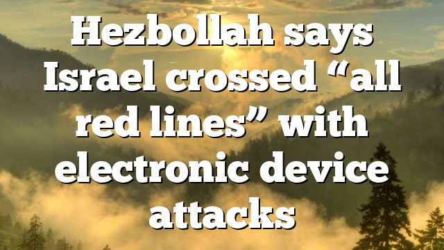 Hezbollah says Israel crossed “all red lines” with electronic device attacks