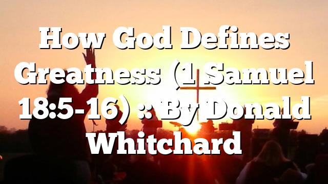 How God Defines Greatness (1 Samuel 18:5-16) :: By Donald Whitchard