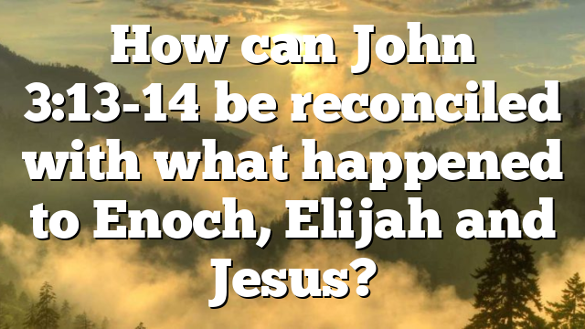 How can John 3:13-14 be reconciled with what happened to Enoch, Elijah and Jesus?