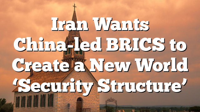 Iran Wants China-led BRICS to Create a New World ‘Security Structure’