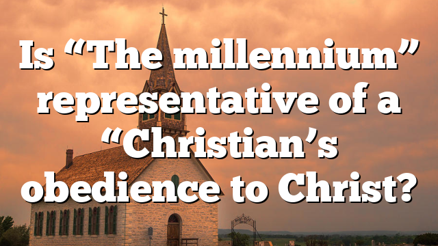 Is “The millennium” representative of a “Christian’s obedience to Christ?